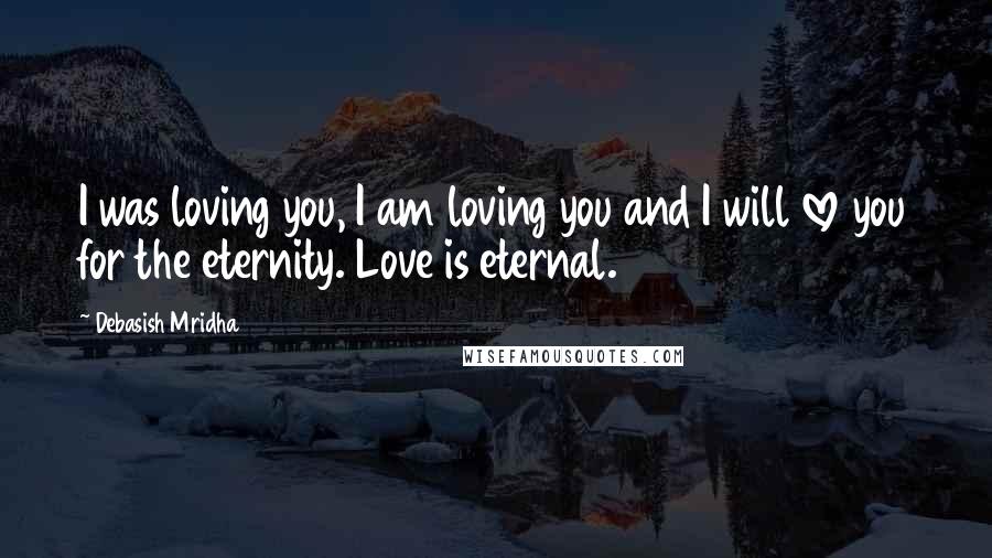 Debasish Mridha Quotes: I was loving you, I am loving you and I will love you for the eternity. Love is eternal.