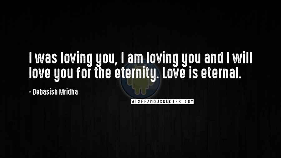 Debasish Mridha Quotes: I was loving you, I am loving you and I will love you for the eternity. Love is eternal.