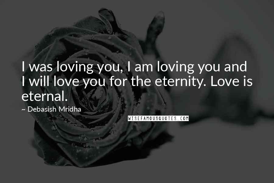 Debasish Mridha Quotes: I was loving you, I am loving you and I will love you for the eternity. Love is eternal.