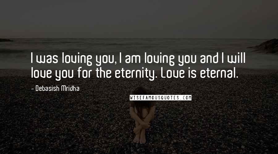 Debasish Mridha Quotes: I was loving you, I am loving you and I will love you for the eternity. Love is eternal.