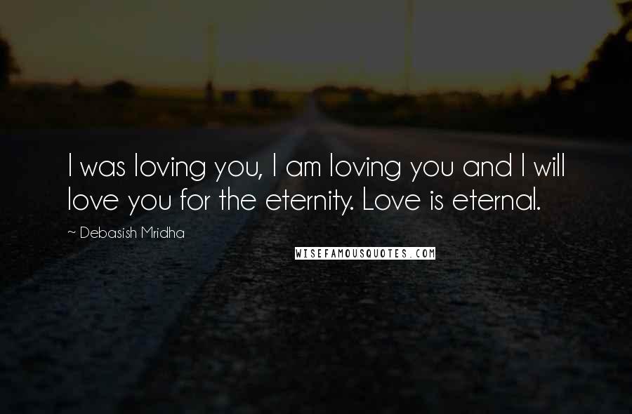 Debasish Mridha Quotes: I was loving you, I am loving you and I will love you for the eternity. Love is eternal.