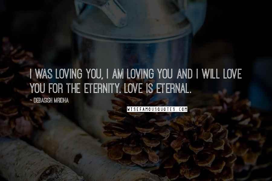 Debasish Mridha Quotes: I was loving you, I am loving you and I will love you for the eternity. Love is eternal.