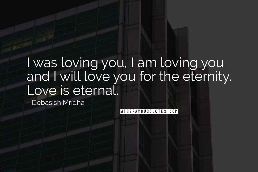 Debasish Mridha Quotes: I was loving you, I am loving you and I will love you for the eternity. Love is eternal.