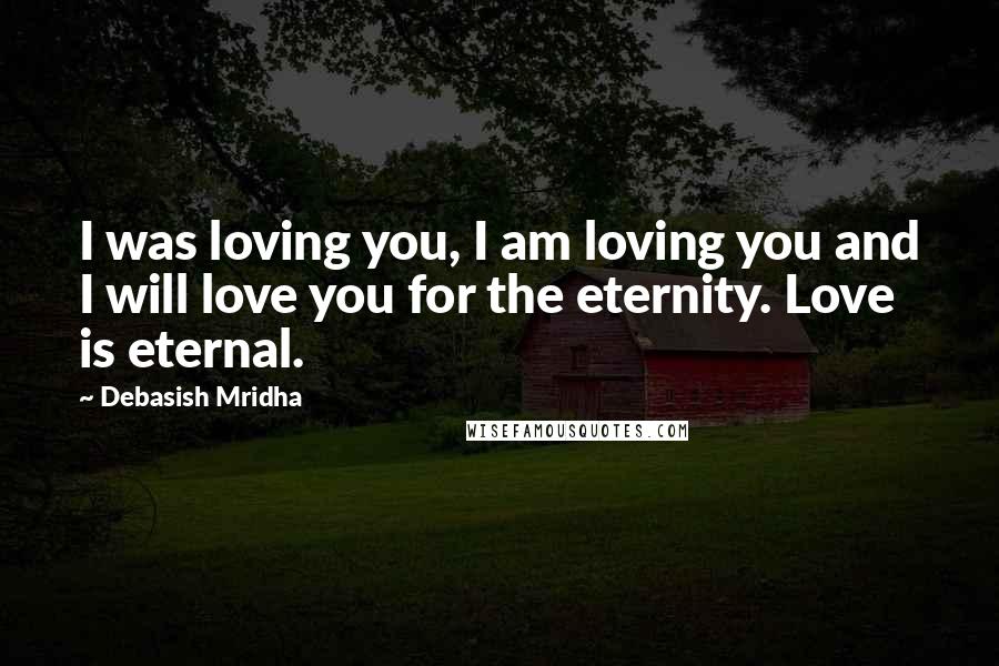 Debasish Mridha Quotes: I was loving you, I am loving you and I will love you for the eternity. Love is eternal.