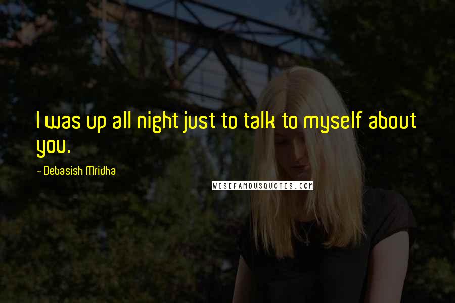 Debasish Mridha Quotes: I was up all night just to talk to myself about you.