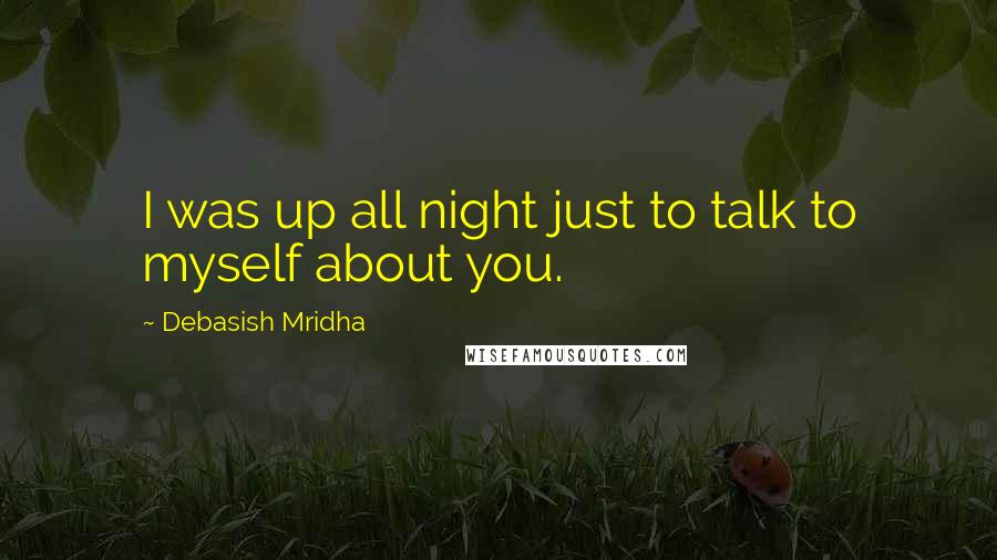 Debasish Mridha Quotes: I was up all night just to talk to myself about you.