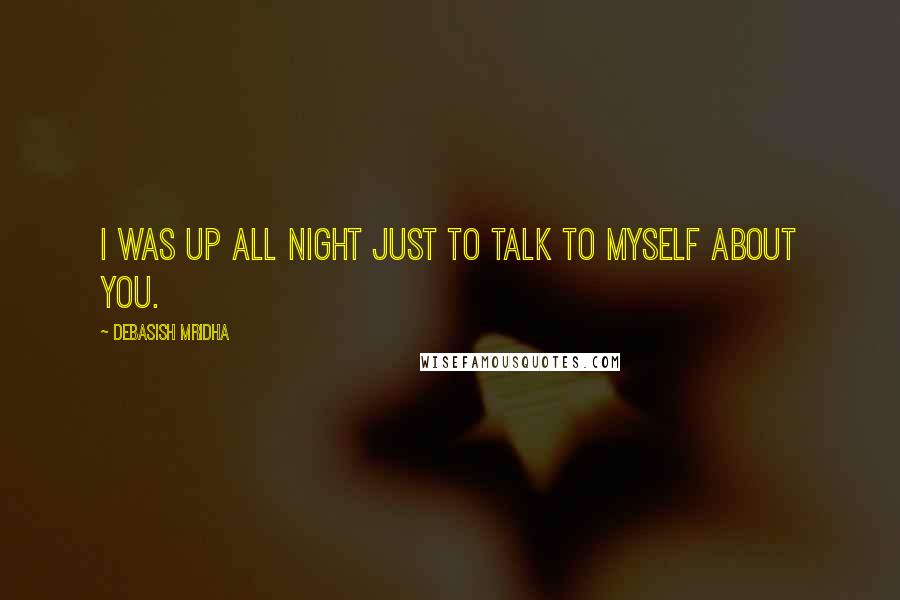 Debasish Mridha Quotes: I was up all night just to talk to myself about you.