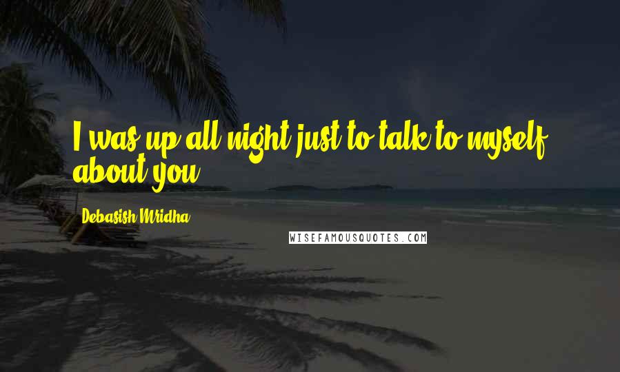 Debasish Mridha Quotes: I was up all night just to talk to myself about you.