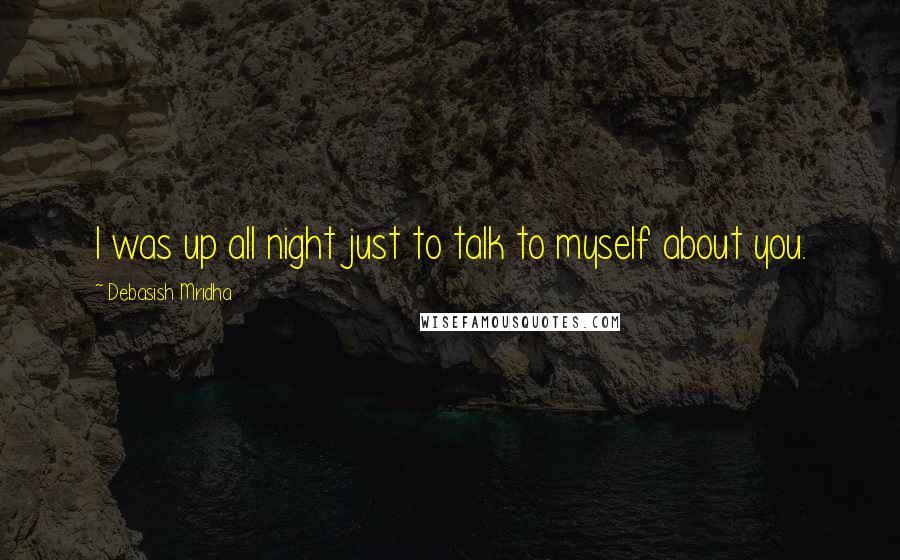 Debasish Mridha Quotes: I was up all night just to talk to myself about you.