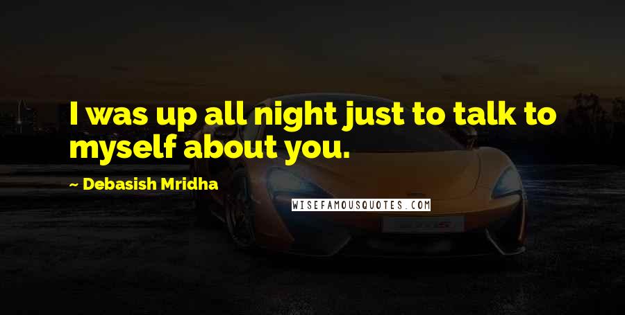 Debasish Mridha Quotes: I was up all night just to talk to myself about you.