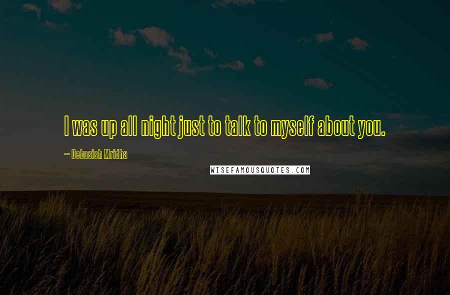 Debasish Mridha Quotes: I was up all night just to talk to myself about you.