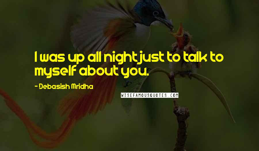 Debasish Mridha Quotes: I was up all night just to talk to myself about you.