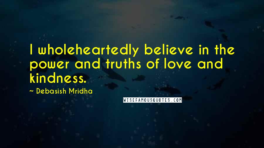 Debasish Mridha Quotes: I wholeheartedly believe in the power and truths of love and kindness.