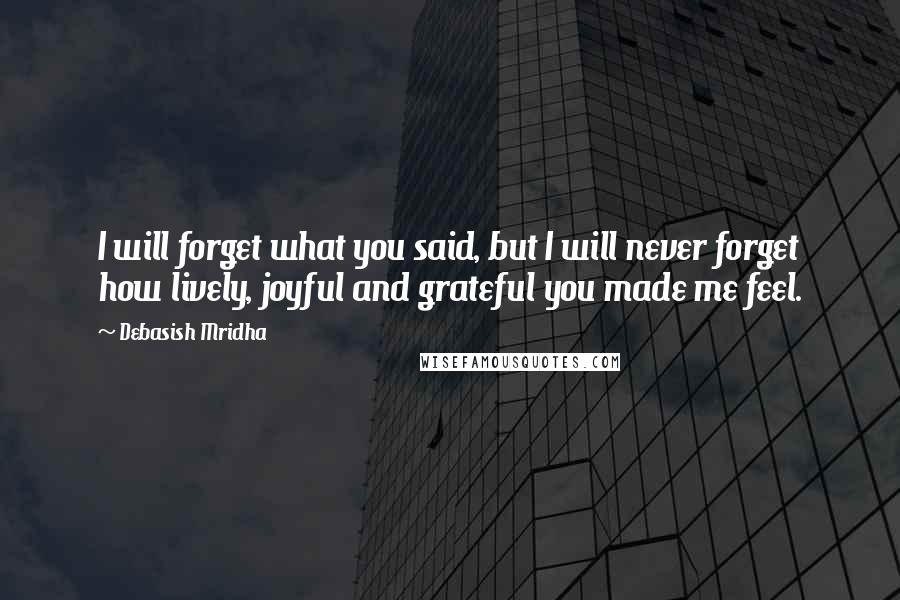 Debasish Mridha Quotes: I will forget what you said, but I will never forget how lively, joyful and grateful you made me feel.