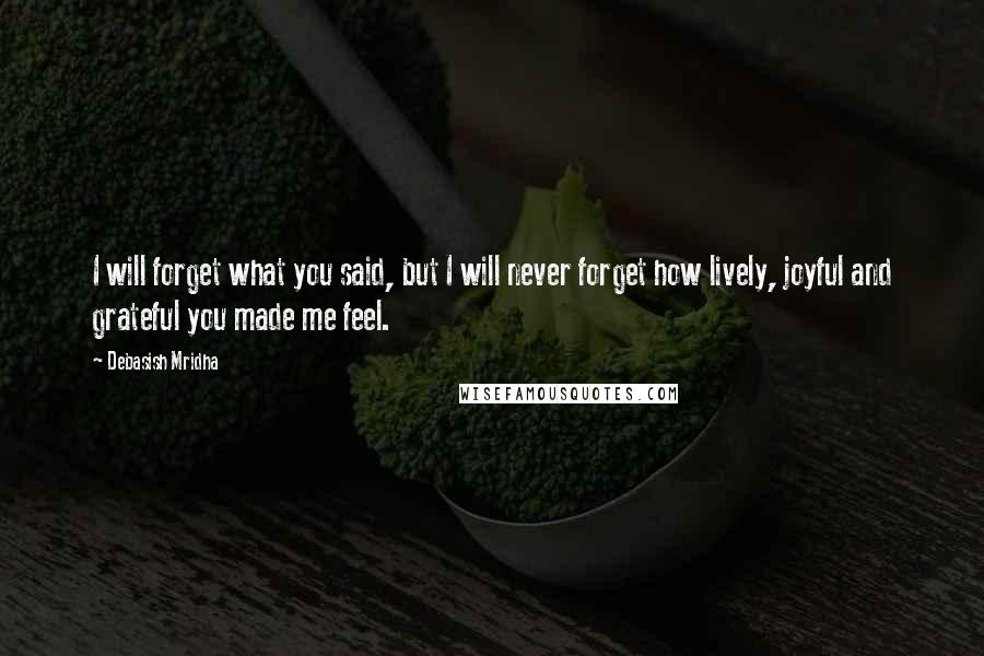 Debasish Mridha Quotes: I will forget what you said, but I will never forget how lively, joyful and grateful you made me feel.