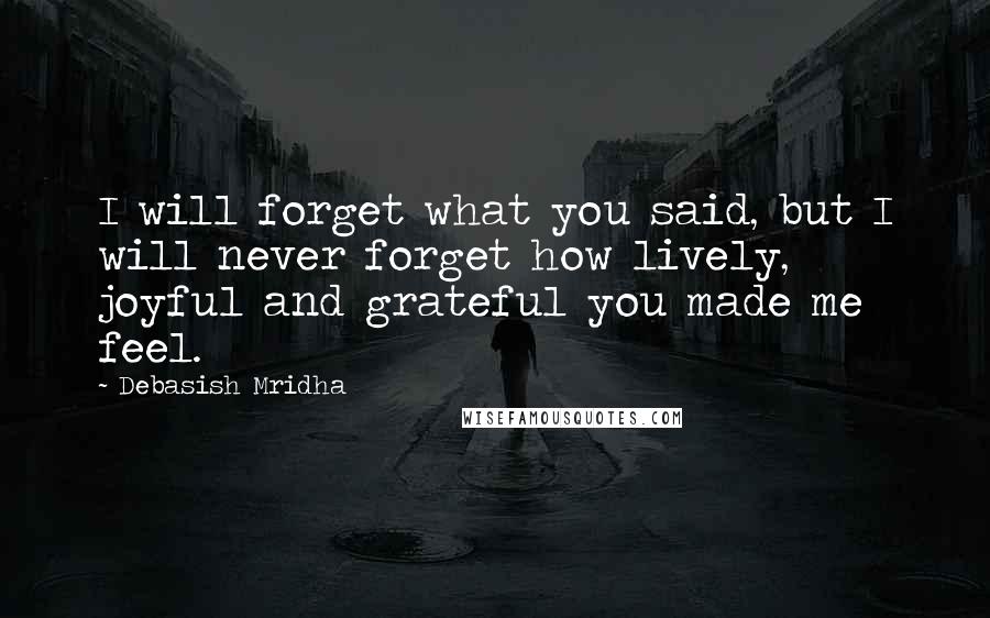 Debasish Mridha Quotes: I will forget what you said, but I will never forget how lively, joyful and grateful you made me feel.