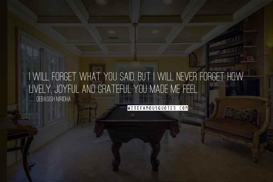 Debasish Mridha Quotes: I will forget what you said, but I will never forget how lively, joyful and grateful you made me feel.