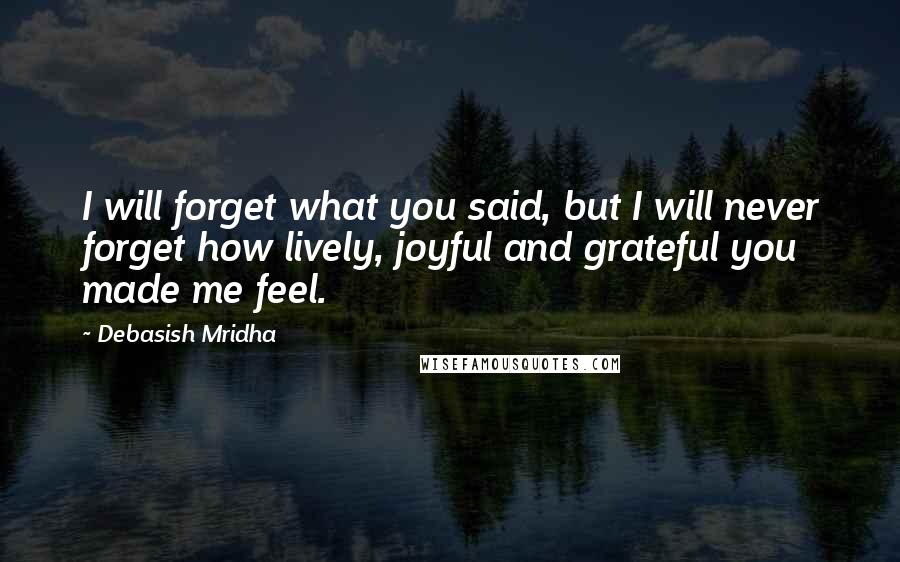 Debasish Mridha Quotes: I will forget what you said, but I will never forget how lively, joyful and grateful you made me feel.