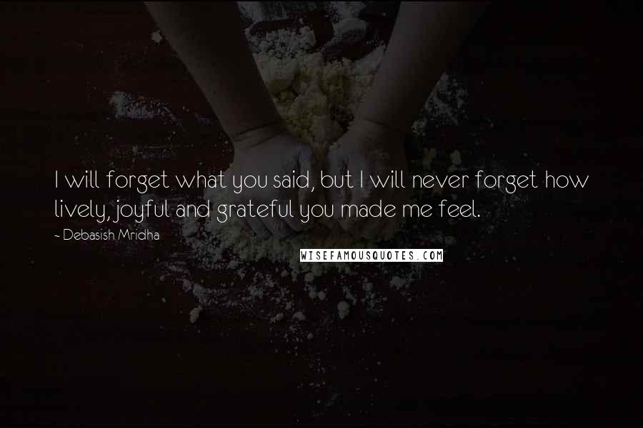 Debasish Mridha Quotes: I will forget what you said, but I will never forget how lively, joyful and grateful you made me feel.