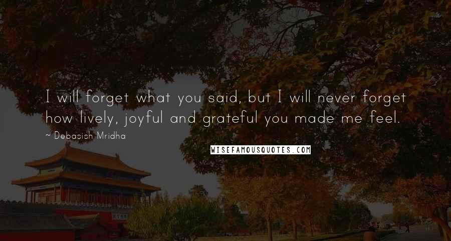 Debasish Mridha Quotes: I will forget what you said, but I will never forget how lively, joyful and grateful you made me feel.