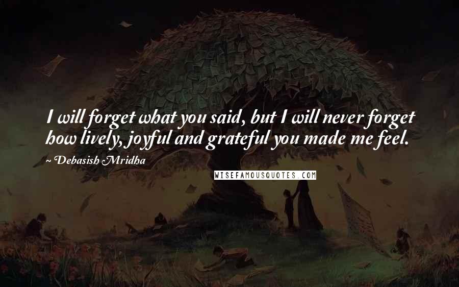 Debasish Mridha Quotes: I will forget what you said, but I will never forget how lively, joyful and grateful you made me feel.