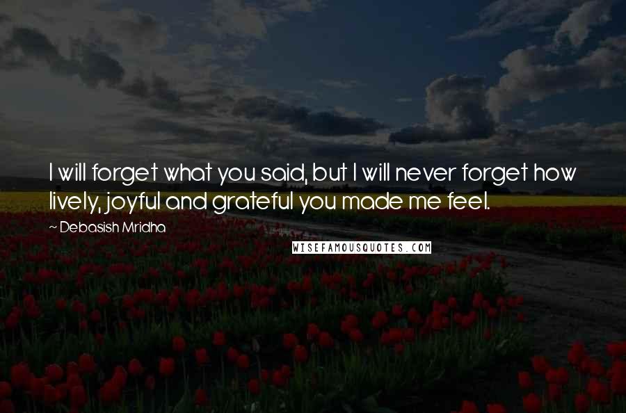 Debasish Mridha Quotes: I will forget what you said, but I will never forget how lively, joyful and grateful you made me feel.