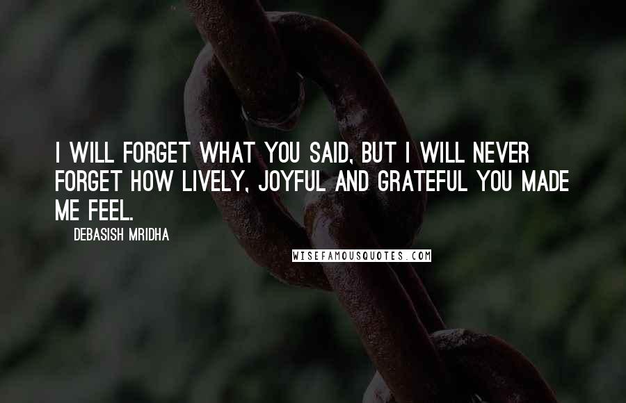 Debasish Mridha Quotes: I will forget what you said, but I will never forget how lively, joyful and grateful you made me feel.