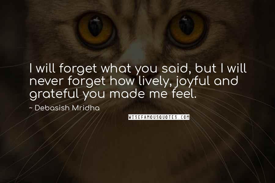 Debasish Mridha Quotes: I will forget what you said, but I will never forget how lively, joyful and grateful you made me feel.