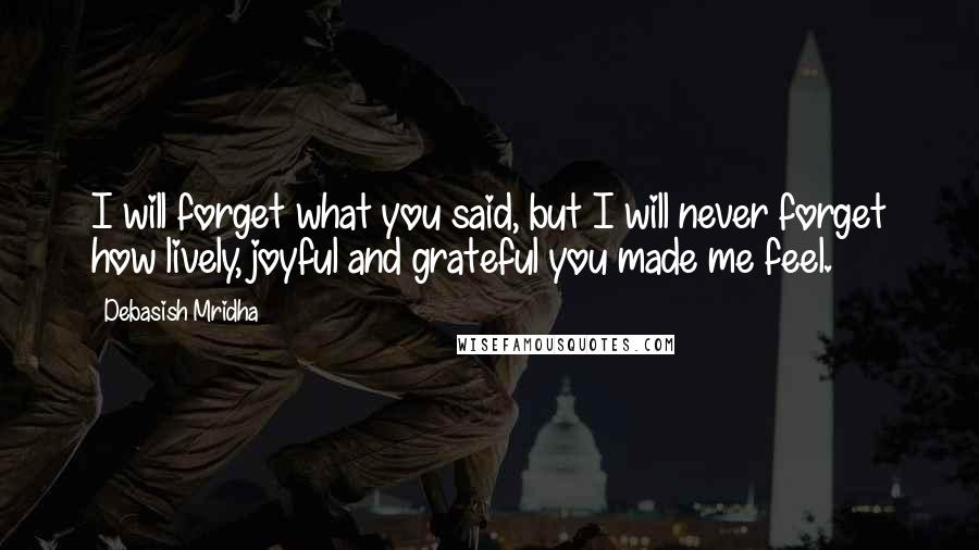 Debasish Mridha Quotes: I will forget what you said, but I will never forget how lively, joyful and grateful you made me feel.