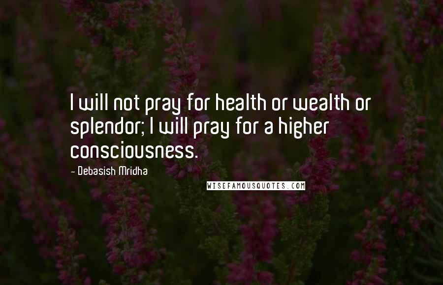 Debasish Mridha Quotes: I will not pray for health or wealth or splendor; I will pray for a higher consciousness.