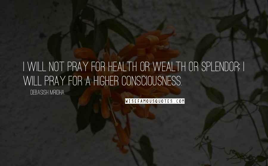 Debasish Mridha Quotes: I will not pray for health or wealth or splendor; I will pray for a higher consciousness.