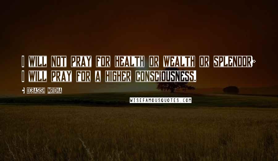 Debasish Mridha Quotes: I will not pray for health or wealth or splendor; I will pray for a higher consciousness.