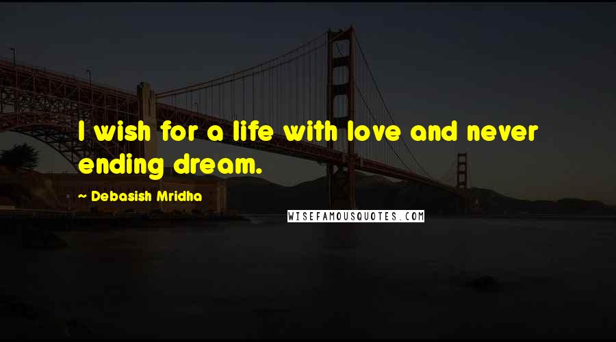 Debasish Mridha Quotes: I wish for a life with love and never ending dream.