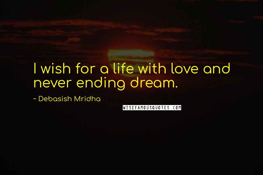 Debasish Mridha Quotes: I wish for a life with love and never ending dream.