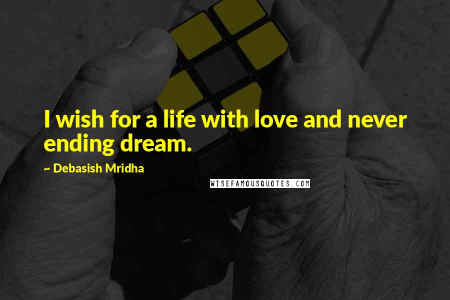 Debasish Mridha Quotes: I wish for a life with love and never ending dream.