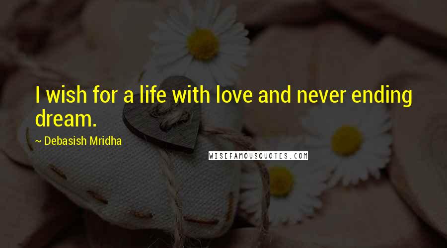 Debasish Mridha Quotes: I wish for a life with love and never ending dream.