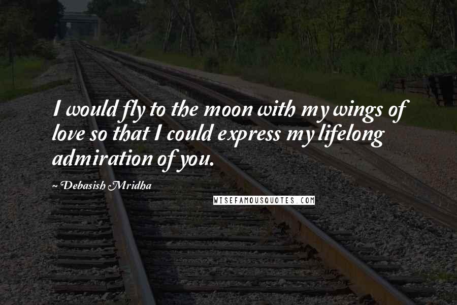 Debasish Mridha Quotes: I would fly to the moon with my wings of love so that I could express my lifelong admiration of you.
