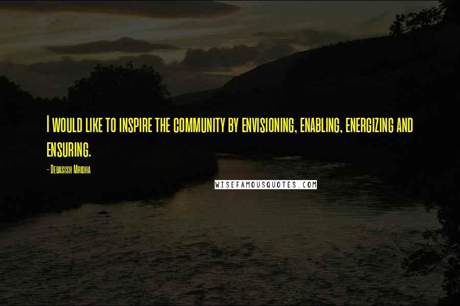 Debasish Mridha Quotes: I would like to inspire the community by envisioning, enabling, energizing and ensuring.