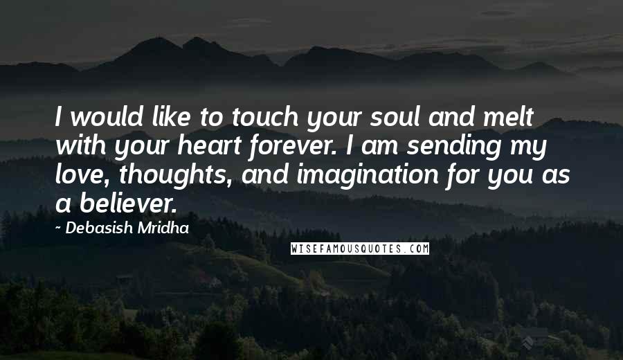 Debasish Mridha Quotes: I would like to touch your soul and melt with your heart forever. I am sending my love, thoughts, and imagination for you as a believer.