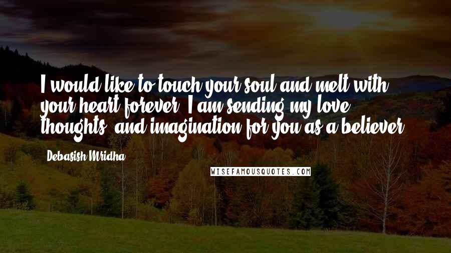 Debasish Mridha Quotes: I would like to touch your soul and melt with your heart forever. I am sending my love, thoughts, and imagination for you as a believer.