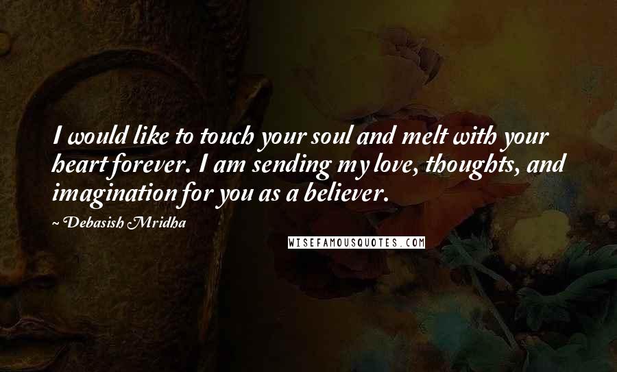 Debasish Mridha Quotes: I would like to touch your soul and melt with your heart forever. I am sending my love, thoughts, and imagination for you as a believer.