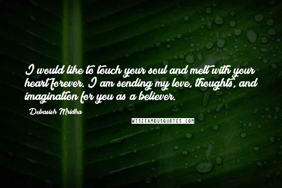 Debasish Mridha Quotes: I would like to touch your soul and melt with your heart forever. I am sending my love, thoughts, and imagination for you as a believer.