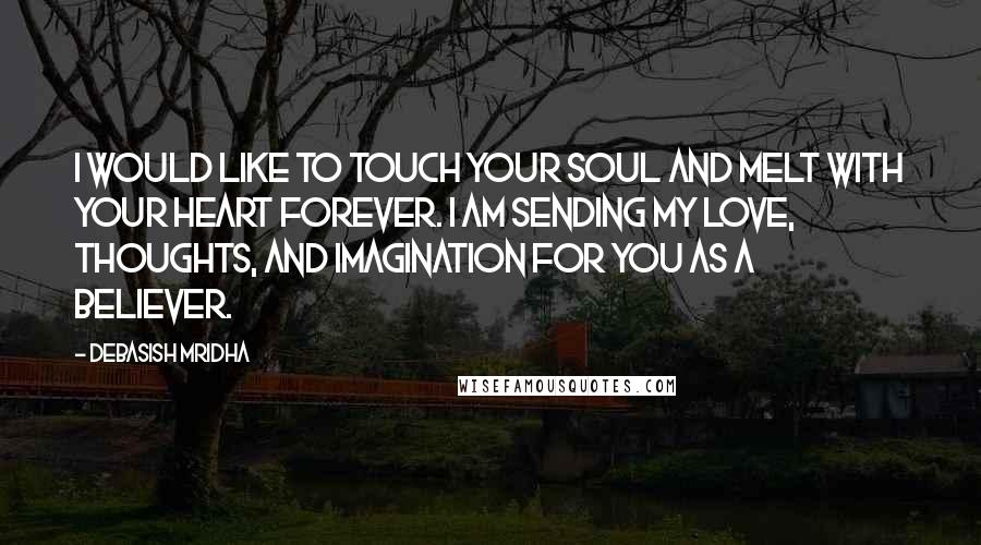 Debasish Mridha Quotes: I would like to touch your soul and melt with your heart forever. I am sending my love, thoughts, and imagination for you as a believer.