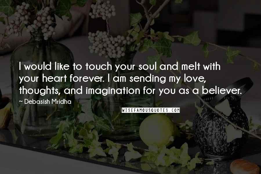 Debasish Mridha Quotes: I would like to touch your soul and melt with your heart forever. I am sending my love, thoughts, and imagination for you as a believer.
