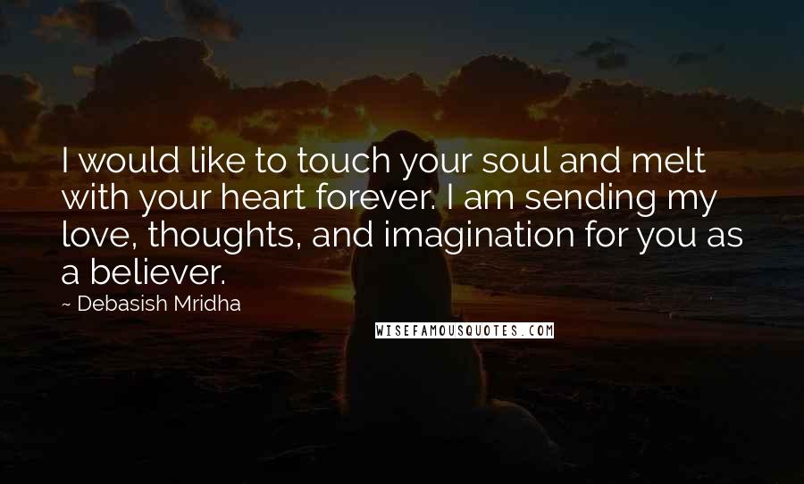 Debasish Mridha Quotes: I would like to touch your soul and melt with your heart forever. I am sending my love, thoughts, and imagination for you as a believer.