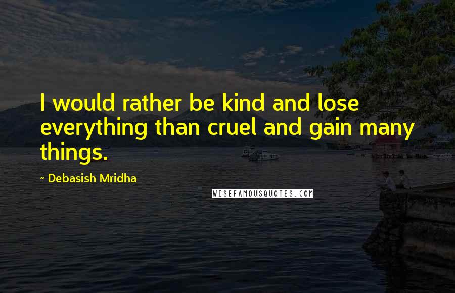 Debasish Mridha Quotes: I would rather be kind and lose everything than cruel and gain many things.