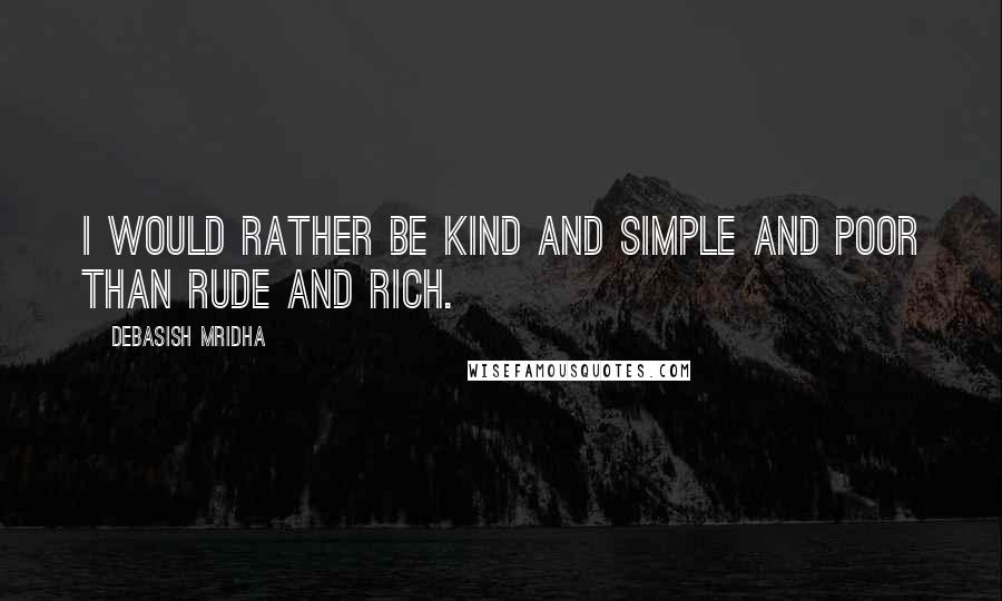 Debasish Mridha Quotes: I would rather be kind and simple and poor than rude and rich.