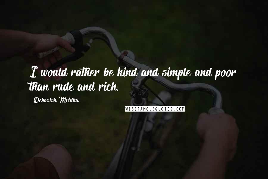 Debasish Mridha Quotes: I would rather be kind and simple and poor than rude and rich.