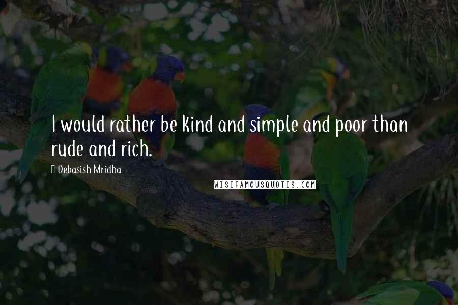 Debasish Mridha Quotes: I would rather be kind and simple and poor than rude and rich.
