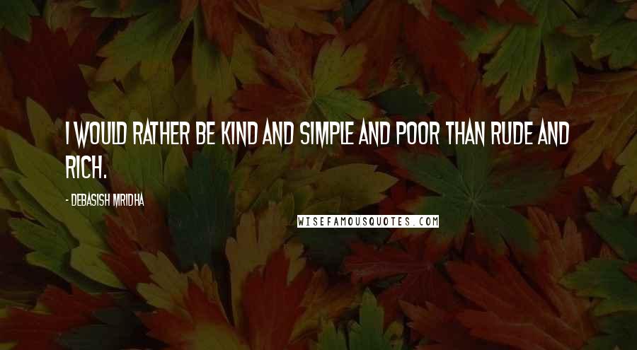 Debasish Mridha Quotes: I would rather be kind and simple and poor than rude and rich.